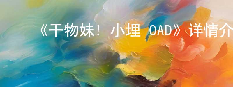 ﻿崔云瑞的动漫综艺大全,﻿《干物妹！小埋 OAD》详情介绍_干物妹！小埋 OAD已完结在线观看_干物妹！小埋 OAD迅雷下载_日漫